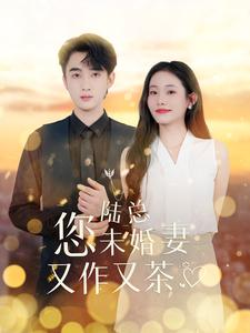 陆总您未婚妻又作又茶（100集）剧情流短剧